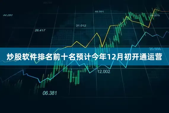 炒股软件排名前十名预计今年12月初开通运营