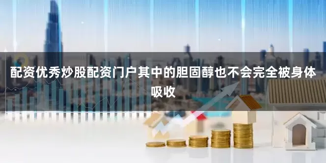 配资优秀炒股配资门户其中的胆固醇也不会完全被身体吸收