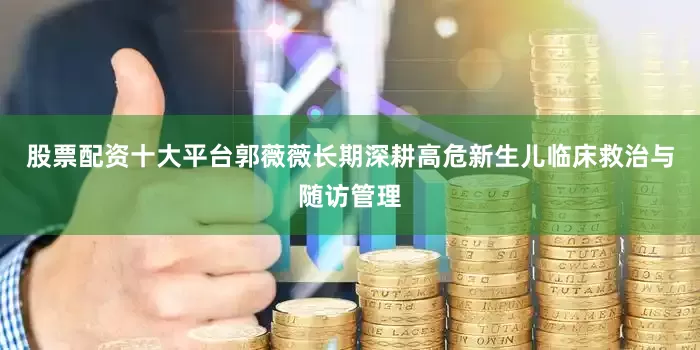 股票配资十大平台郭薇薇长期深耕高危新生儿临床救治与随访管理