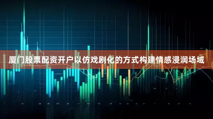 厦门股票配资开户以仿戏剧化的方式构建情感浸润场域