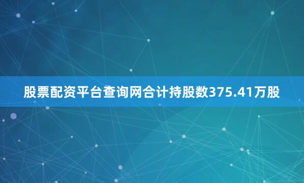 股票配资平台查询网合计持股数375.41万股