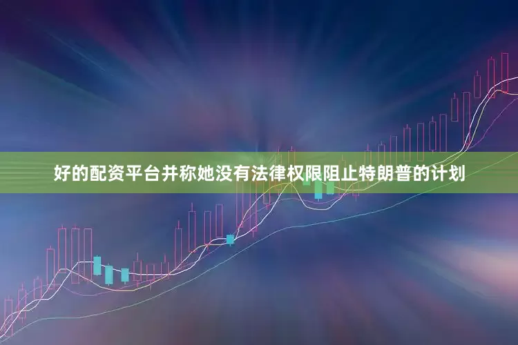 好的配资平台并称她没有法律权限阻止特朗普的计划