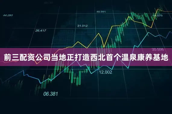 前三配资公司当地正打造西北首个温泉康养基地
