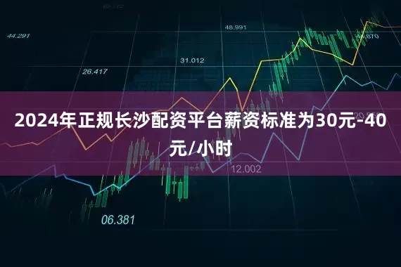 2024年正规长沙配资平台薪资标准为30元-40元/小时