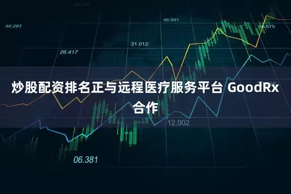 炒股配资排名正与远程医疗服务平台 GoodRx合作