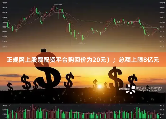 正规网上股票配资平台购回价为20元）；总额上限8亿元