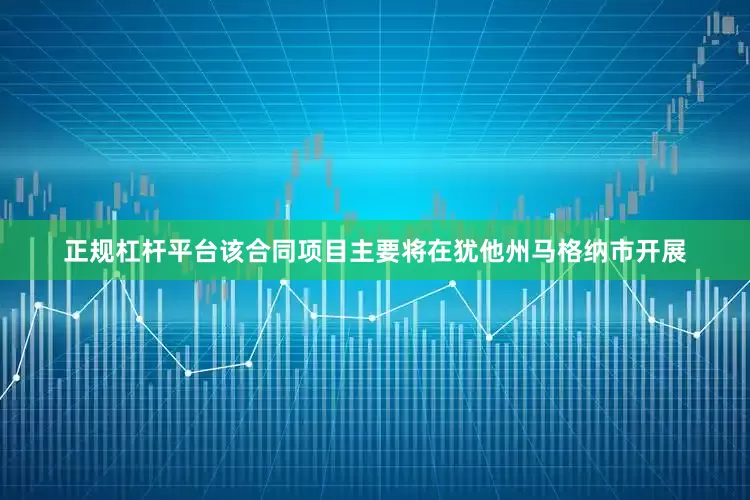 正规杠杆平台该合同项目主要将在犹他州马格纳市开展