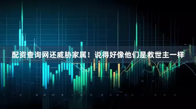 配资查询网还威胁家属！说得好像他们是救世主一样