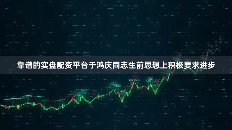 靠谱的实盘配资平台于鸿庆同志生前思想上积极要求进步