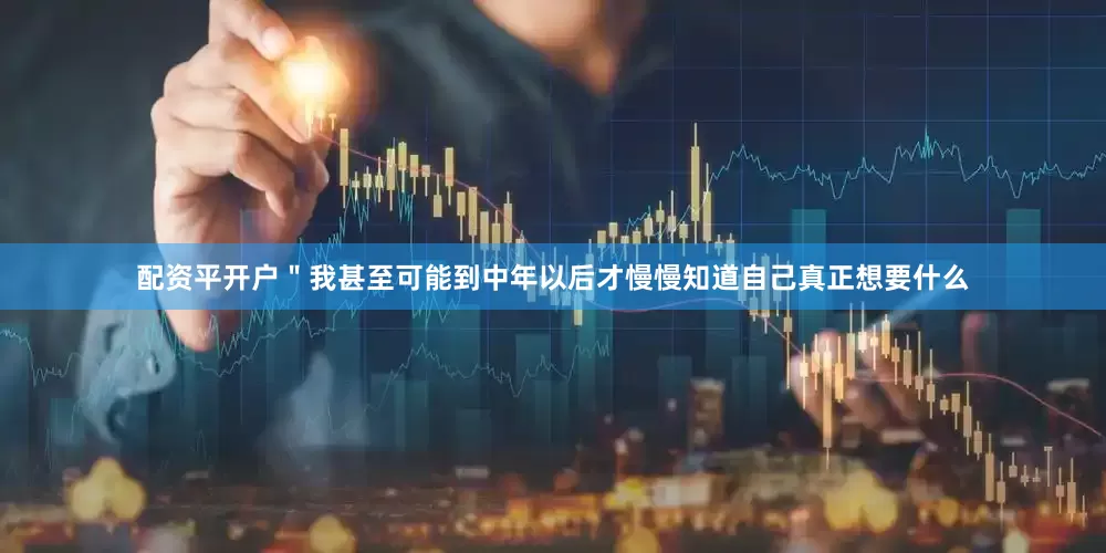 配资平开户＂我甚至可能到中年以后才慢慢知道自己真正想要什么