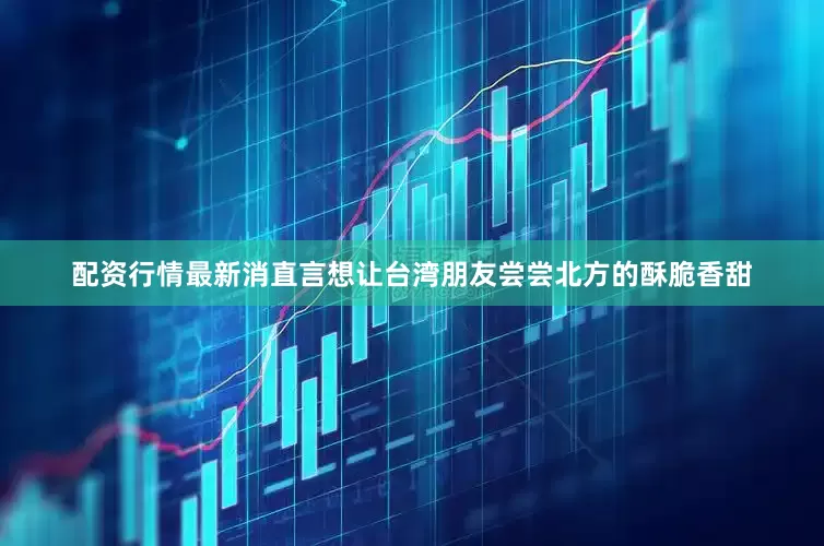 配资行情最新消直言想让台湾朋友尝尝北方的酥脆香甜