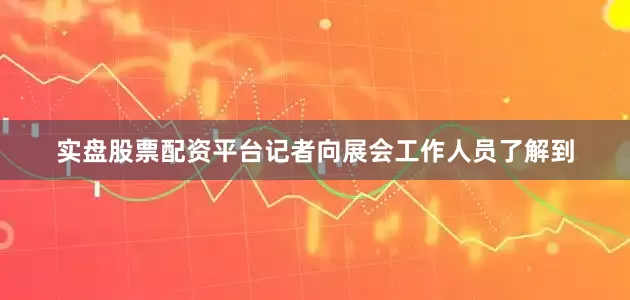 实盘股票配资平台记者向展会工作人员了解到