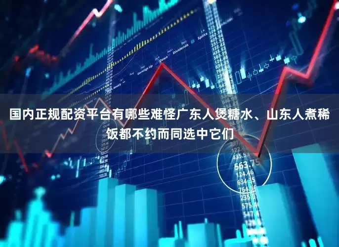 国内正规配资平台有哪些难怪广东人煲糖水、山东人煮稀饭都不约而同选中它们