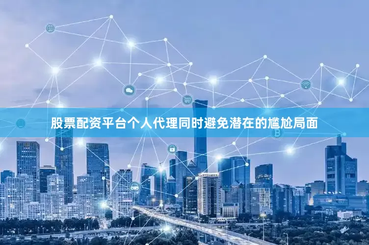 股票配资平台个人代理同时避免潜在的尴尬局面