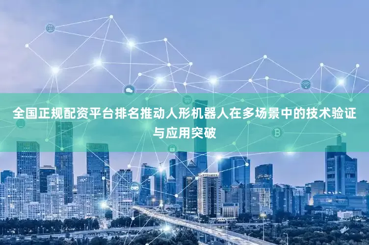 全国正规配资平台排名推动人形机器人在多场景中的技术验证与应用突破