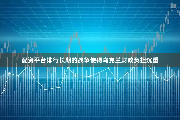 配资平台排行长期的战争使得乌克兰财政负担沉重