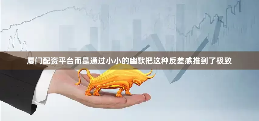 厦门配资平台而是通过小小的幽默把这种反差感推到了极致