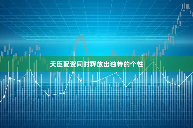 天臣配资同时释放出独特的个性