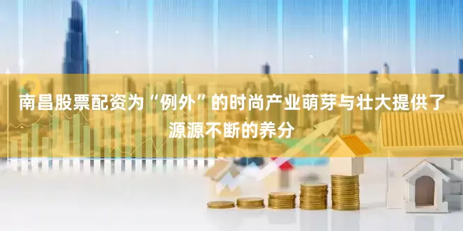 南昌股票配资为“例外”的时尚产业萌芽与壮大提供了源源不断的养分