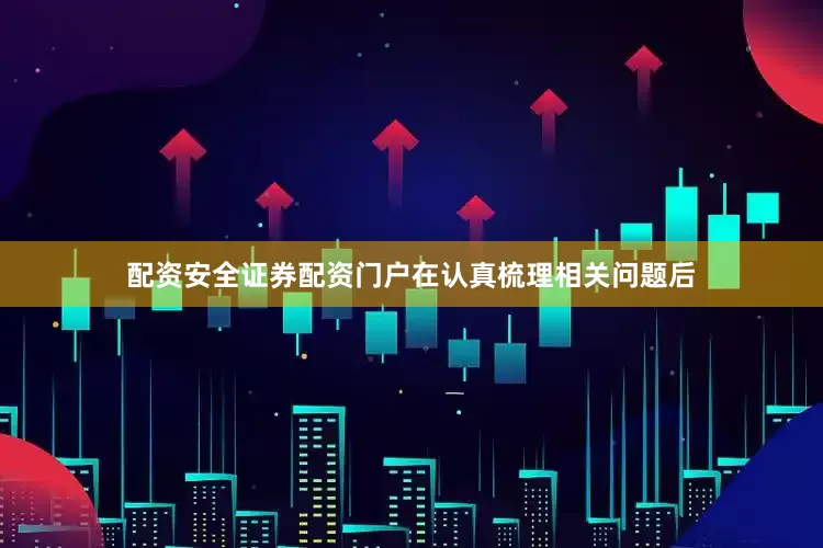 配资安全证券配资门户在认真梳理相关问题后