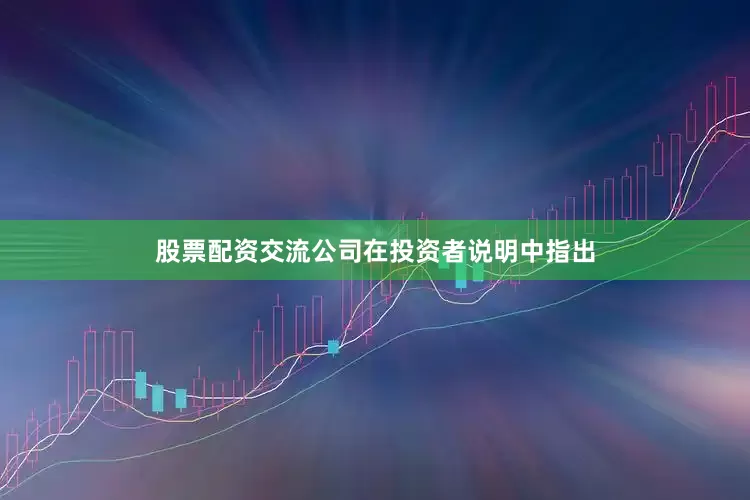 股票配资交流公司在投资者说明中指出