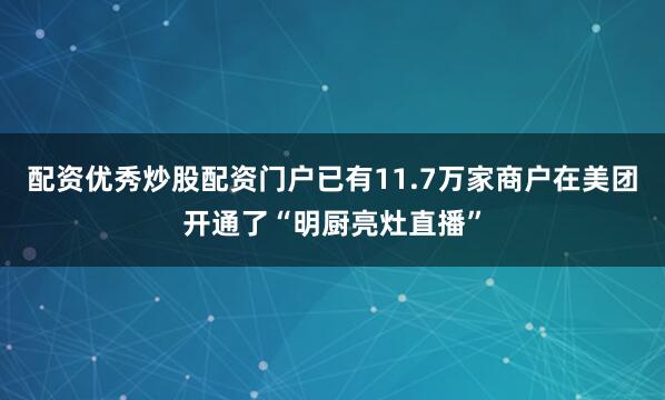 配资优秀炒股配资门户已有11.7万家商户在美团开通了“明厨亮灶直播”