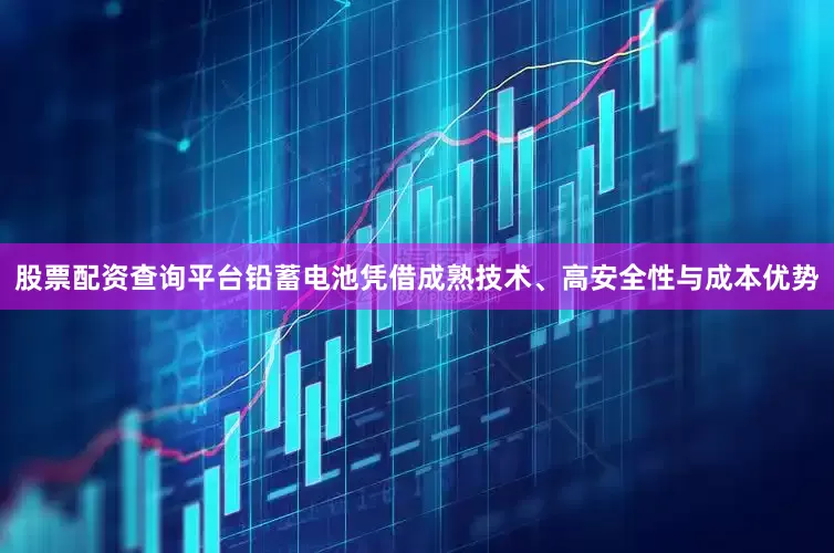股票配资查询平台铅蓄电池凭借成熟技术、高安全性与成本优势
