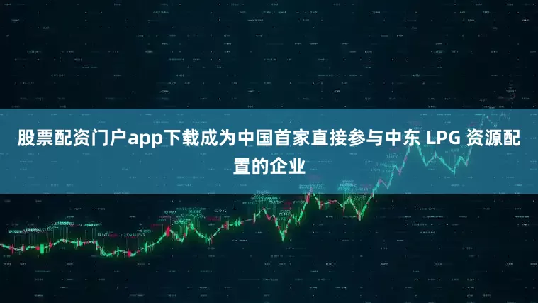 股票配资门户app下载成为中国首家直接参与中东 LPG 资源配置的企业
