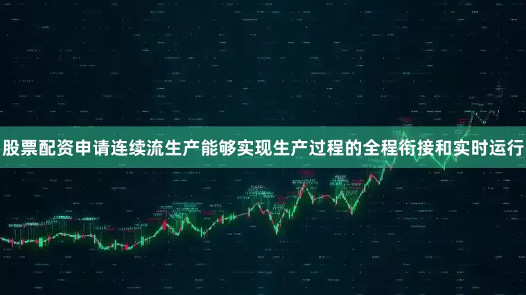 股票配资申请连续流生产能够实现生产过程的全程衔接和实时运行