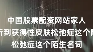 中国股票配资网站家人第一次听到获得性皮肤松弛症这个陌生名词