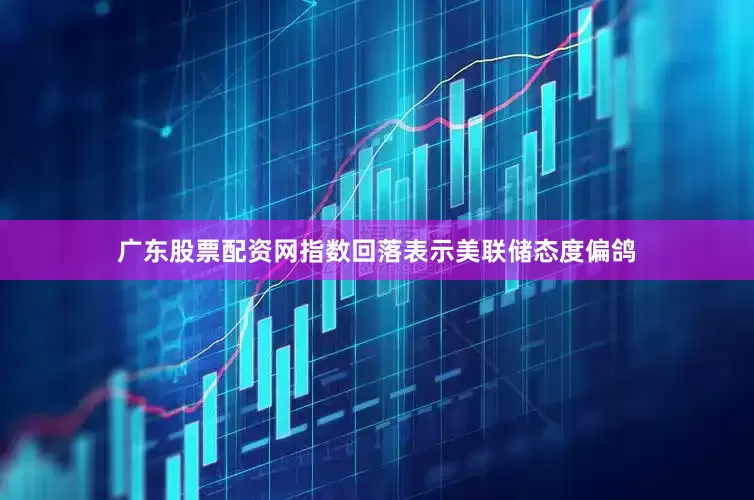 广东股票配资网指数回落表示美联储态度偏鸽