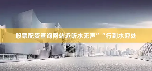 股票配资查询网站近听水无声”“行到水穷处