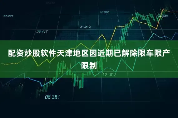 配资炒股软件天津地区因近期已解除限车限产限制