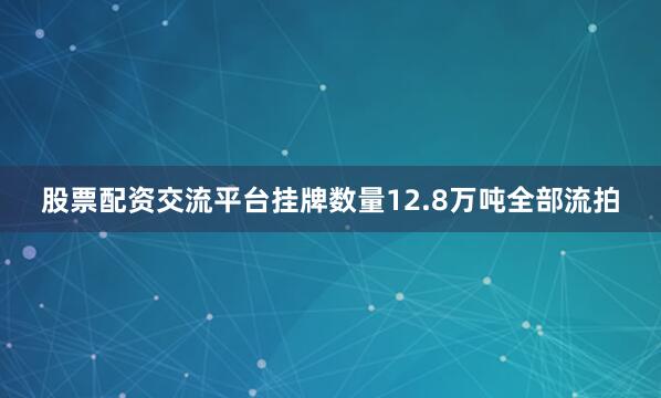 股票配资交流平台挂牌数量12.8万吨全部流拍