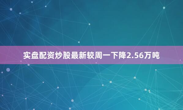 实盘配资炒股最新较周一下降2.56万吨