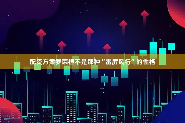 配资方案罗荣桓不是那种“雷厉风行”的性格