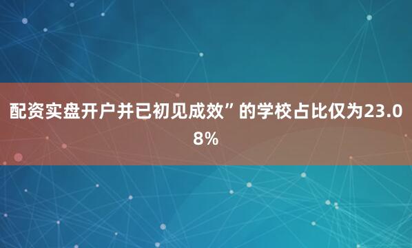 配资实盘开户并已初见成效”的学校占比仅为23.08%