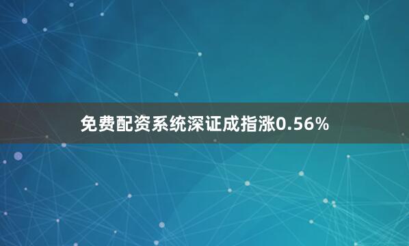 免费配资系统深证成指涨0.56%