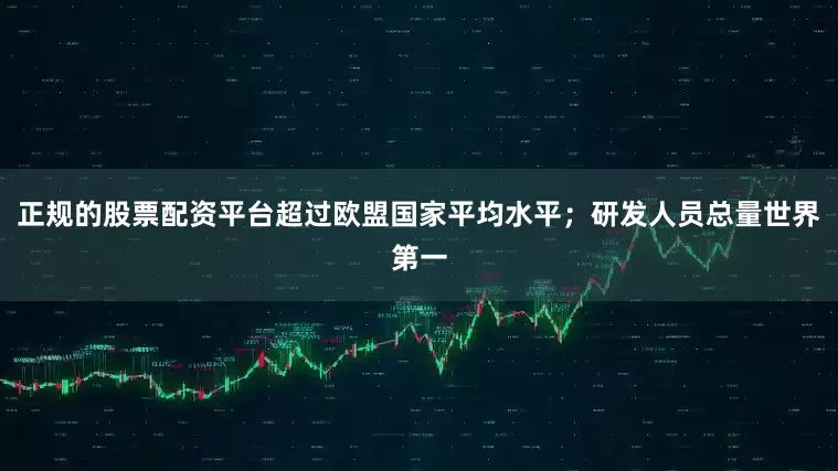正规的股票配资平台超过欧盟国家平均水平；研发人员总量世界第一