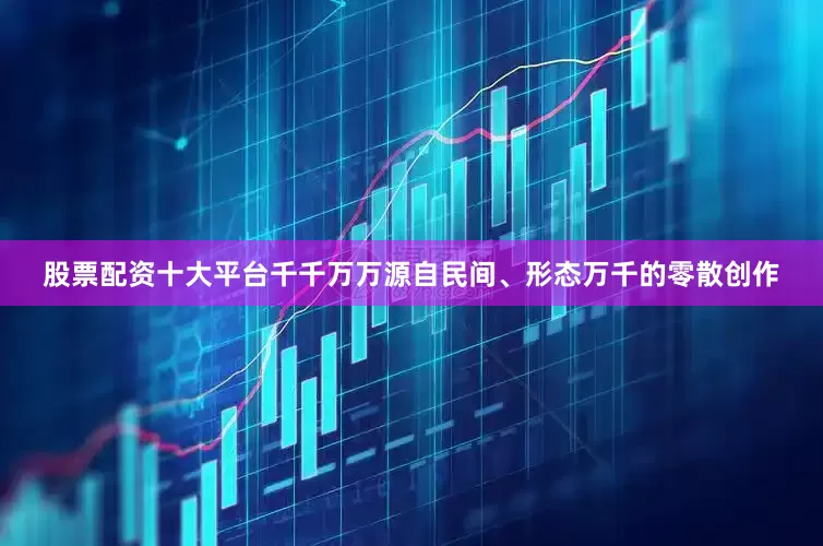 股票配资十大平台千千万万源自民间、形态万千的零散创作