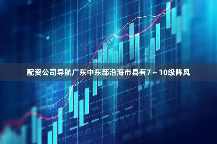 配资公司导航广东中东部沿海市县有7～10级阵风