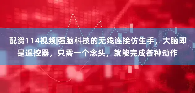 配资114视频|强脑科技的无线连接仿生手，大脑即是遥控器，只需一个念头，就能完成各种动作
